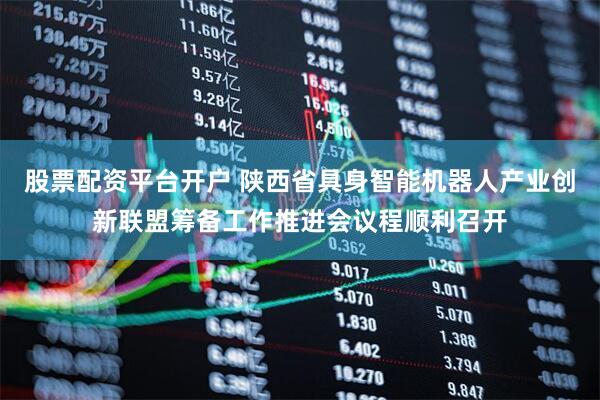 股票配资平台开户 陕西省具身智能机器人产业创新联盟筹备工作推进会议程顺利召开
