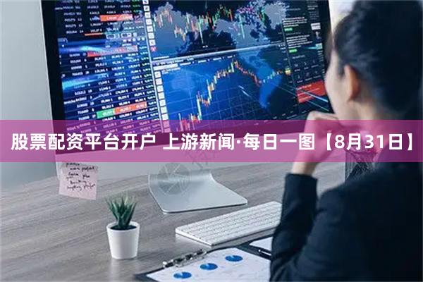 股票配资平台开户 上游新闻·每日一图【8月31日】
