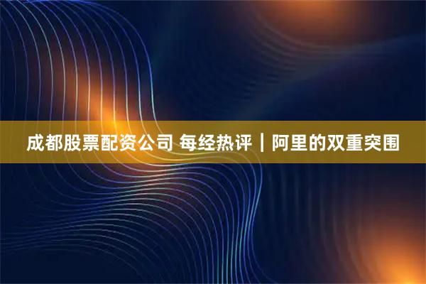 成都股票配资公司 每经热评︱阿里的双重突围