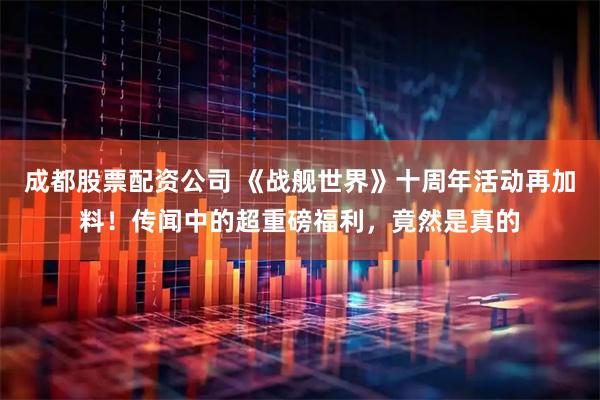 成都股票配资公司 《战舰世界》十周年活动再加料！传闻中的超重磅福利，竟然是真的