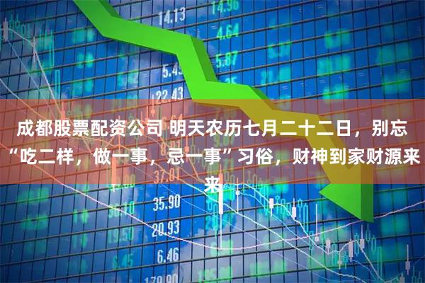 成都股票配资公司 明天农历七月二十二日，别忘“吃二样，做一事，忌一事”习俗，财神到家财源来