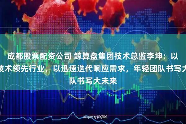 成都股票配资公司 鲸算盘集团技术总监李坤：以独创技术领先行业，以迅速迭代响应需求，年轻团队书写大未来