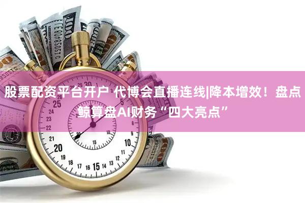 股票配资平台开户 代博会直播连线|降本增效！盘点鲸算盘AI财务“四大亮点”