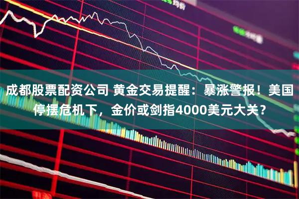 成都股票配资公司 黄金交易提醒：暴涨警报！美国停摆危机下，金价或剑指4000美元大关？