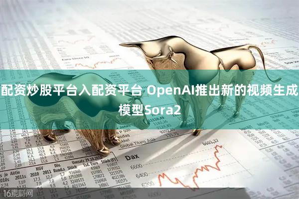 配资炒股平台入配资平台 OpenAI推出新的视频生成模型Sora2