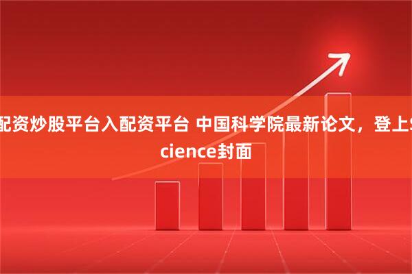 配资炒股平台入配资平台 中国科学院最新论文，登上Science封面