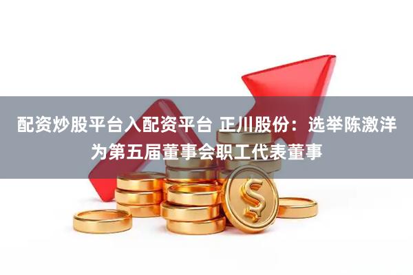 配资炒股平台入配资平台 正川股份：选举陈激洋为第五届董事会职工代表董事