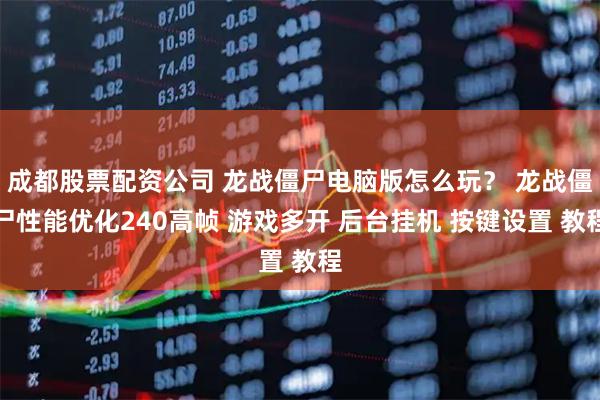 成都股票配资公司 龙战僵尸电脑版怎么玩？ 龙战僵尸性能优化240高帧 游戏多开 后台挂机 按键设置 教程