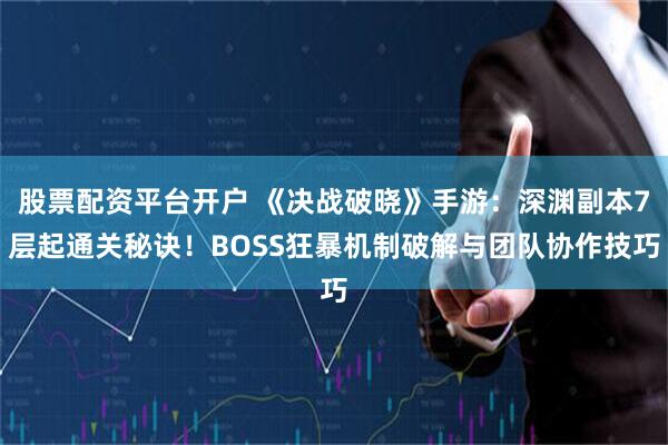 股票配资平台开户 《决战破晓》手游：深渊副本7层起通关秘诀！BOSS狂暴机制破解与团队协作技巧
