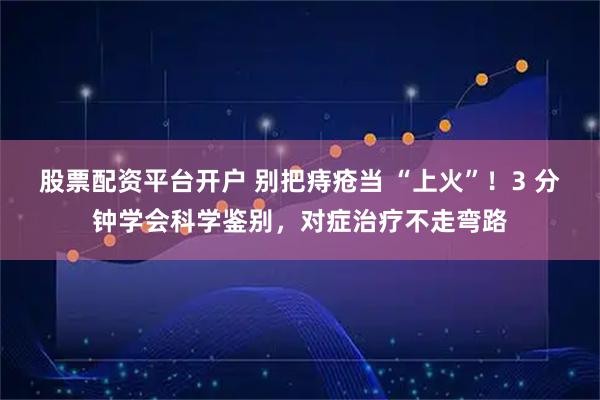 股票配资平台开户 别把痔疮当 “上火”！3 分钟学会科学鉴别，对症治疗不走弯路