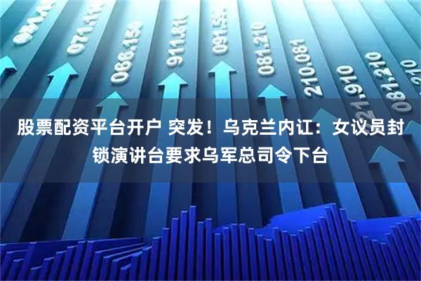 股票配资平台开户 突发！乌克兰内讧：女议员封锁演讲台要求乌军总司令下台