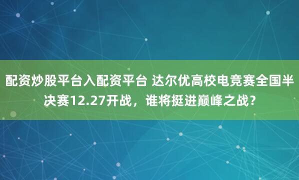 配资炒股平台入配资平台 达尔优高校电竞赛全国半决赛12.27开战，谁将挺进巅峰之战？