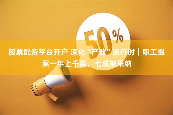 股票配资平台开户 深化“产改”进行时｜职工提案一年上千条，七成被采纳
