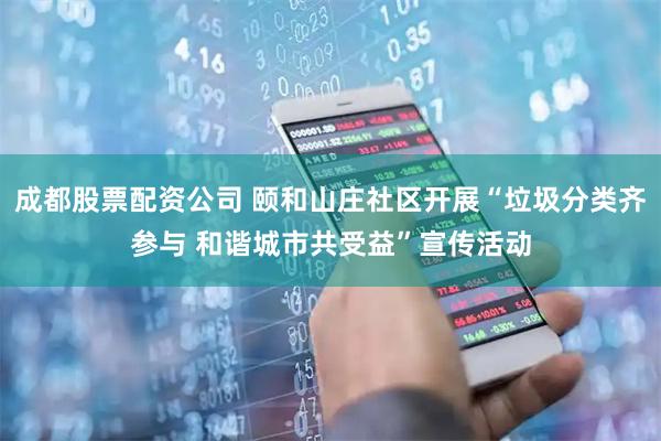 成都股票配资公司 颐和山庄社区开展“垃圾分类齐参与 和谐城市共受益”宣传活动