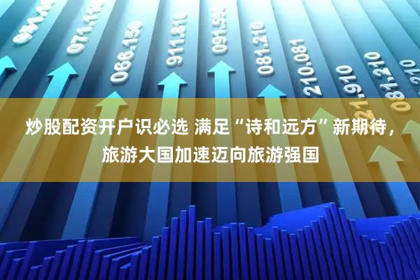炒股配资开户识必选 满足“诗和远方”新期待，旅游大国加速迈向旅游强国