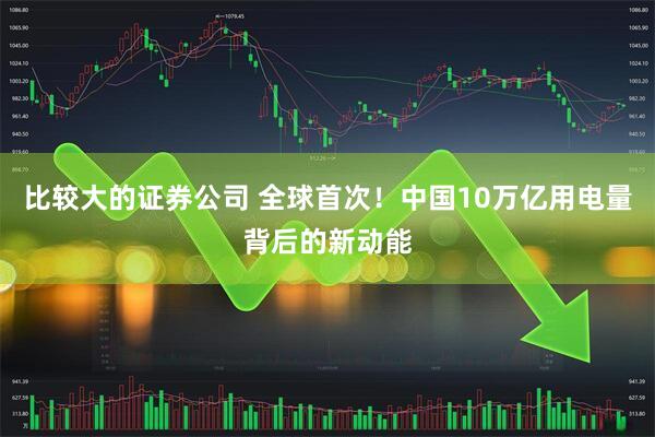 比较大的证券公司 全球首次！中国10万亿用电量背后的新动能