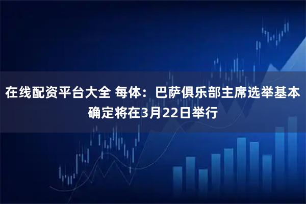 在线配资平台大全 每体：巴萨俱乐部主席选举基本确定将在3月22日举行