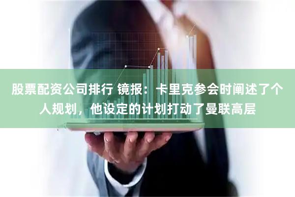 股票配资公司排行 镜报：卡里克参会时阐述了个人规划，他设定的计划打动了曼联高层