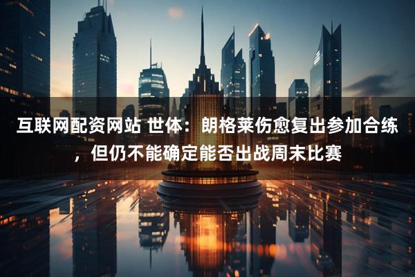 互联网配资网站 世体：朗格莱伤愈复出参加合练，但仍不能确定能否出战周末比赛