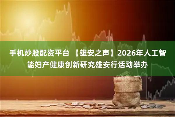 手机炒股配资平台 【雄安之声】2026年人工智能妇产健康创新研究雄安行活动举办