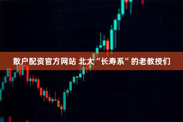 散户配资官方网站 北大“长寿系”的老教授们