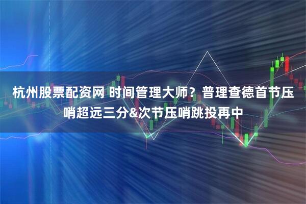 杭州股票配资网 时间管理大师？普理查德首节压哨超远三分&次节压哨跳投再中