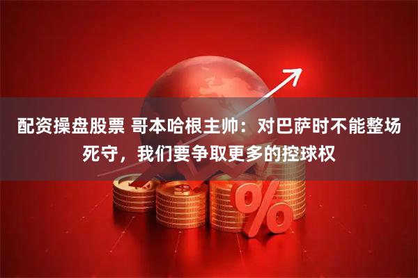 配资操盘股票 哥本哈根主帅：对巴萨时不能整场死守，我们要争取更多的控球权