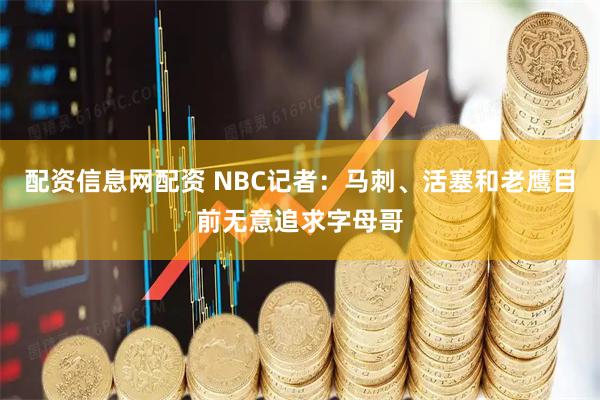 配资信息网配资 NBC记者：马刺、活塞和老鹰目前无意追求字母哥