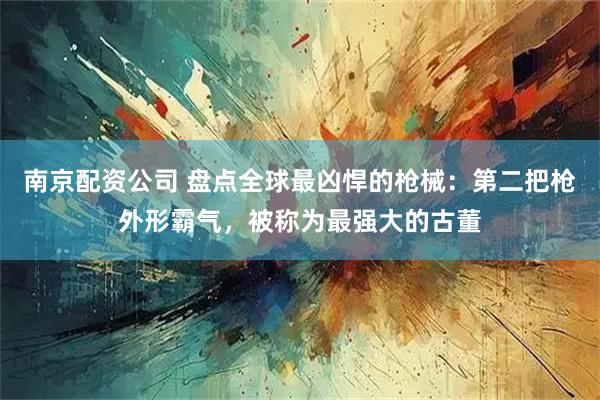 南京配资公司 盘点全球最凶悍的枪械：第二把枪外形霸气，被称为最强大的古董