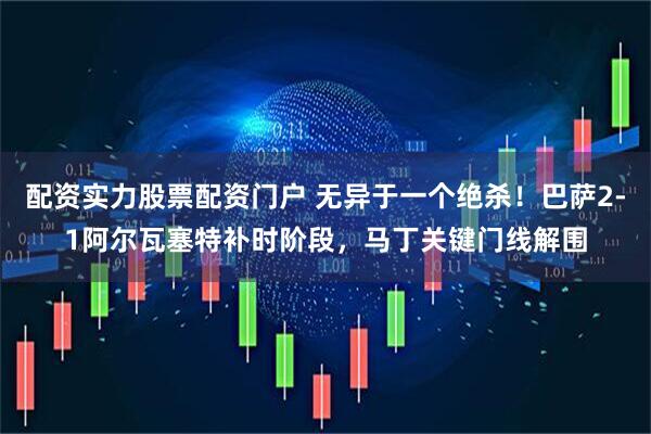 配资实力股票配资门户 无异于一个绝杀！巴萨2-1阿尔瓦塞特补时阶段，马丁关键门线解围