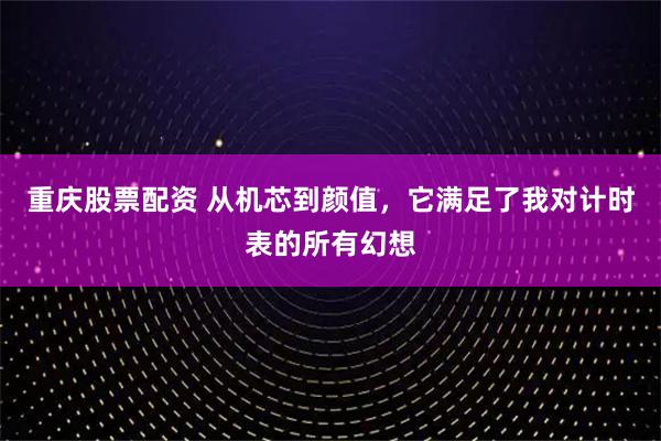 重庆股票配资 从机芯到颜值，它满足了我对计时表的所有幻想