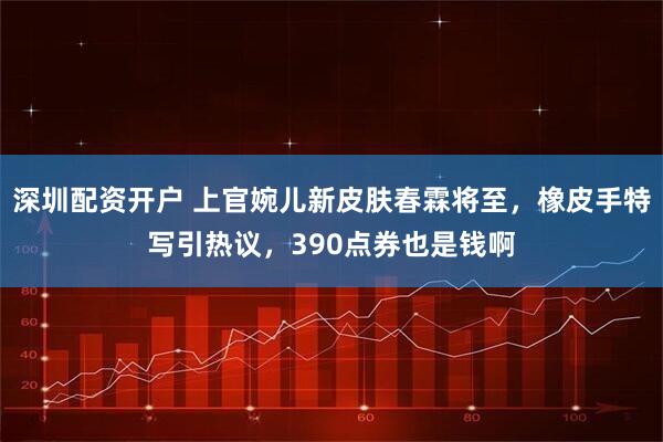 深圳配资开户 上官婉儿新皮肤春霖将至，橡皮手特写引热议，390点券也是钱啊