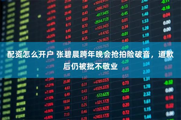 配资怎么开户 张碧晨跨年晚会抢拍险破音，道歉后仍被批不敬业