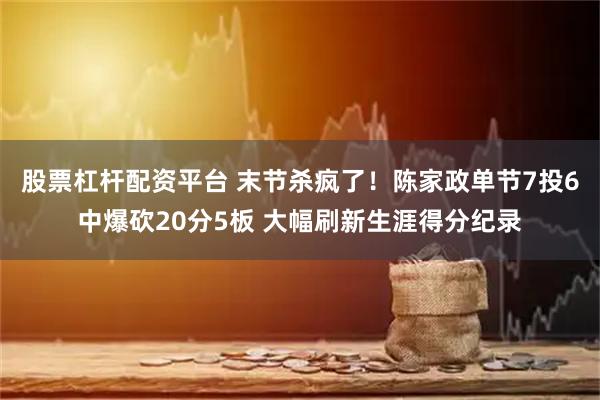 股票杠杆配资平台 末节杀疯了！陈家政单节7投6中爆砍20分5板 大幅刷新生涯得分纪录
