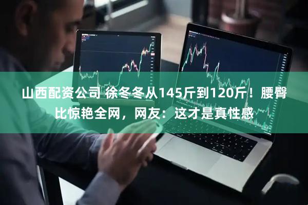 山西配资公司 徐冬冬从145斤到120斤！腰臀比惊艳全网，网友：这才是真性感
