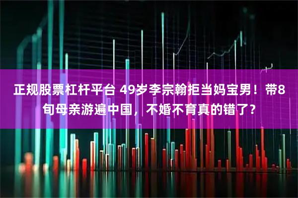 正规股票杠杆平台 49岁李宗翰拒当妈宝男！带8旬母亲游遍中国，不婚不育真的错了？