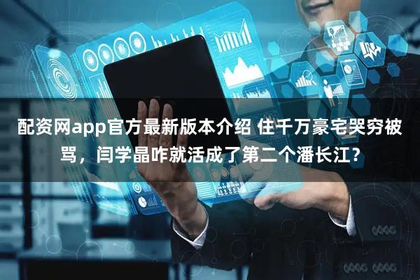 配资网app官方最新版本介绍 住千万豪宅哭穷被骂，闫学晶咋就活成了第二个潘长江？