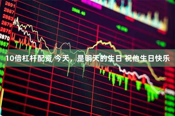 10倍杠杆配资 今天，是明天的生日 祝他生日快乐