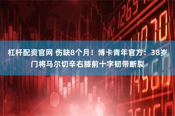 杠杆配资官网 伤缺8个月！博卡青年官方：38岁门将马尔切辛右膝前十字韧带断裂