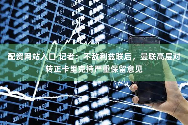 配资网站入口 记者：不敌利兹联后，曼联高层对转正卡里克持严重保留意见