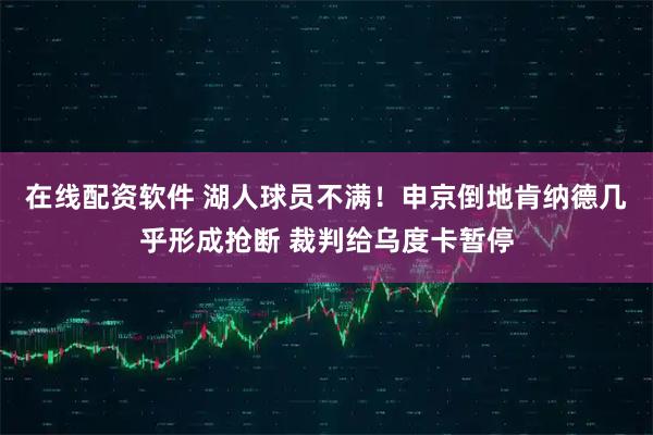 在线配资软件 湖人球员不满！申京倒地肯纳德几乎形成抢断 裁判给乌度卡暂停