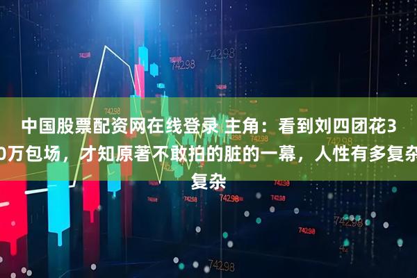 中国股票配资网在线登录 主角：看到刘四团花30万包场，才知原著不敢拍的脏的一幕，人性有多复杂