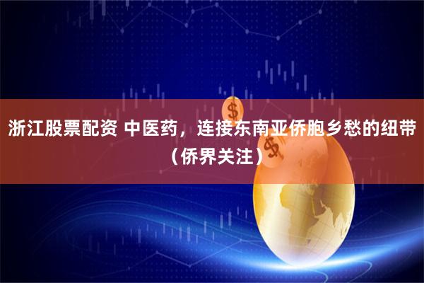浙江股票配资 中医药，连接东南亚侨胞乡愁的纽带（侨界关注）