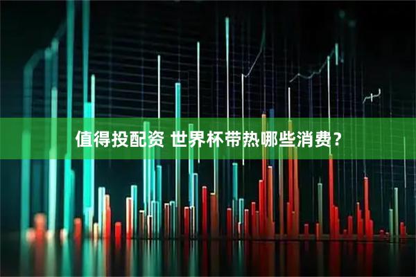值得投配资 世界杯带热哪些消费？