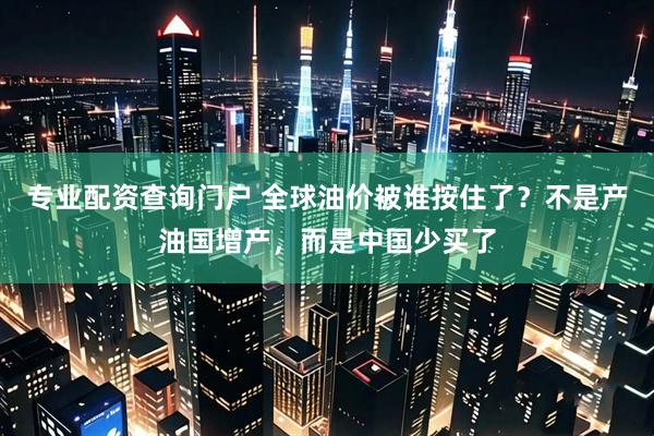 专业配资查询门户 全球油价被谁按住了？不是产油国增产，而是中国少买了