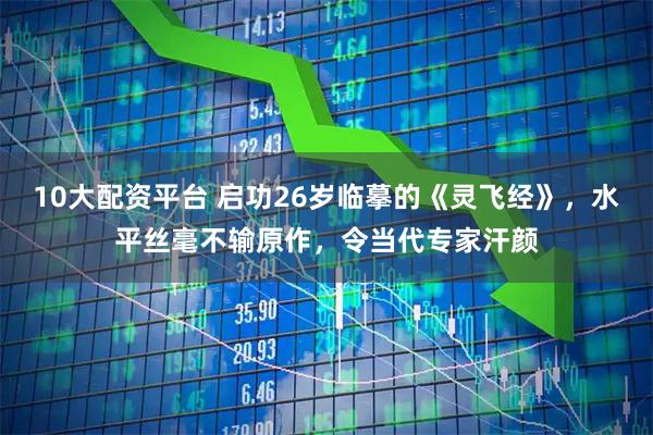 10大配资平台 启功26岁临摹的《灵飞经》，水平丝毫不输原作，令当代专家汗颜
