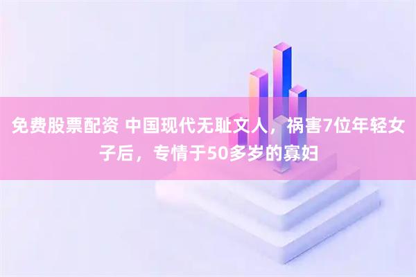 免费股票配资 中国现代无耻文人，祸害7位年轻女子后，专情于50多岁的寡妇