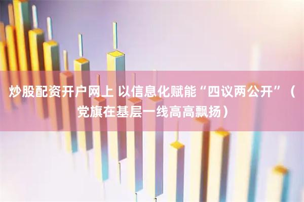 炒股配资开户网上 以信息化赋能“四议两公开”（党旗在基层一线高高飘扬）