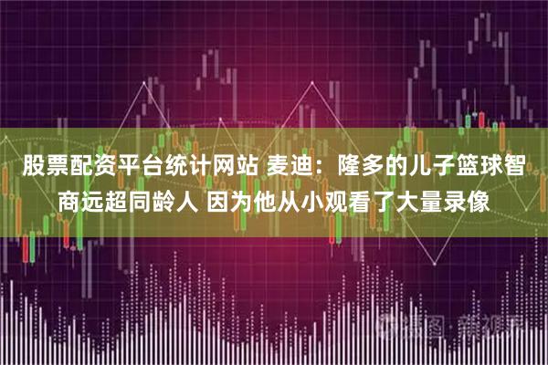 股票配资平台统计网站 麦迪：隆多的儿子篮球智商远超同龄人 因为他从小观看了大量录像
