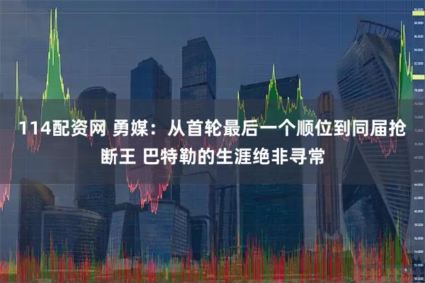 114配资网 勇媒：从首轮最后一个顺位到同届抢断王 巴特勒的生涯绝非寻常